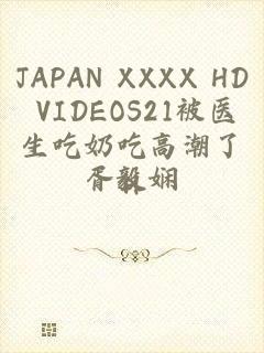 JAPAN XXXX HD VIDEOS21被医生吃奶吃高潮了H